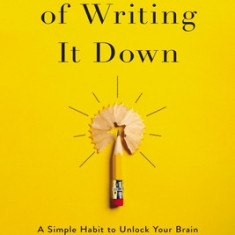 The Power of Writing It Down: A Simple Habit to Unlock Your Brain and Reimagine Your Life