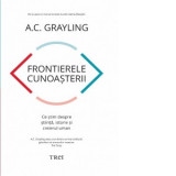 Frontierele cunoasterii. Ce stim despre stiinta, istorie si creierul uman - A. C. Grayling, Bogdan Ghiurco