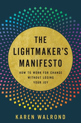 The Lightmaker&#039;s Manifesto: How to Work for Change Without Losing Your Joy
