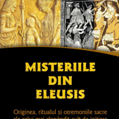 Misteriile din Eleusis. Originea, ritualul si ceremoniile sacre ale celui mai raspandit cult de initiere din Grecia antica