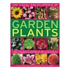 The Visual Encyclopedia Of Garden Plants A Practical Guide To Choosing The Best Plants For All Types Of Garden With 3000 Entries And 950 Photographs