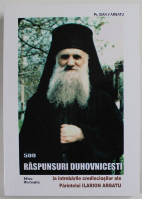 500 RASPUNSURI DUHOVNICESTI LA INTREBARILE CREDINCIOSILOR ALE PARINTELUI ILARION ARGATU , EDITIA A III - A de IOAN V. ARGATU , 2010 foto