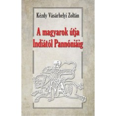 A magyarok &uacute;tja Indi&aacute;t&oacute;l Pann&oacute;ni&aacute;ig - Magyar őst&ouml;rt&eacute;neti tanulm&aacute;ny - Dr. K&eacute;zdy V&aacute;s&aacute;rhelyi Zolt&aacute;n