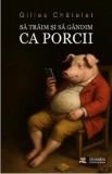 Sa traim si sa gandim ca porcii - Gilles Chatelet