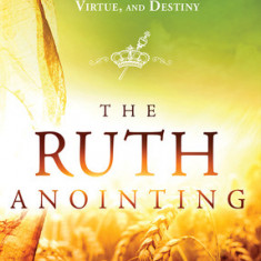 The Ruth Anointing: Becoming a Woman of Faith, Virtue, and Destiny