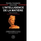 L'Intelligence de la Matiere. Edition anniversaire - Dumitru Constantin Dulcan, Roxana Sicoe-Tirea