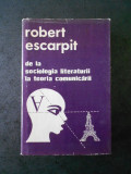 ROBERT ESCARPIT - DE LA SOCIOLOGIA LITERATURII LA TEORIA COMUNICARII
