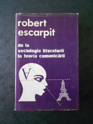 ROBERT ESCARPIT - DE LA SOCIOLOGIA LITERATURII LA TEORIA COMUNICARII foto