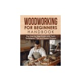 Woodworking for Beginners Handbook The Step-by-Step Guide with Tools, Techniques, Tips and Starter Projects