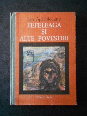 ION AGARBICEANU - FEFELEAGA SI ALTE POVESTIRI (1981, editie cartonata) foto