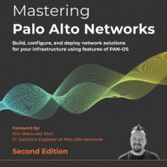 Mastering Palo Alto Networks - Second Edition: Build, configure, and deploy network solutions for your infrastructure using features of PAN-OS