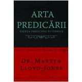 Arta predicarii. Esenta predicarii puternice - Martyn Lloyd-Jones
