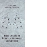 Trei lucruri intru nadejdea mantuirii - Arsenie Papacioc
