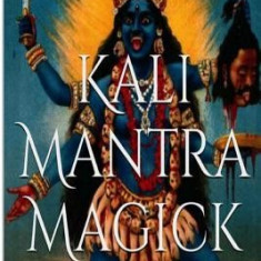 Kali Mantra Magick: Summoning the Dark Powers of Kali Ma