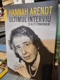 Hannah Arendt - Ultimul interviu si alte convorbiri