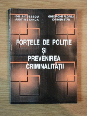 FORTELE DE POLITIE SI PREVENIREA CRIMINALITATII de ION PITULESCU , JUSTIN STANCA , GHEORGHE FLOREA , ION NITA STAN , 1995 foto