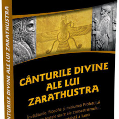 Canturile divine ale lui Zarathustra. Invataturile, filosofia si misiunea Profetului revelate in textele sacre ale zoroastrismului, prima religie mono