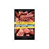 Toxic Charity: How Churches and Charities Hurt Those They Help (and How to Reverse It)