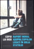 COPIII LUI IROD. RAPORT MORAL ASUPRA COPIILOR LASATI IN GRIJA STATULUI-VLAD ALEXANDRESCU-267972