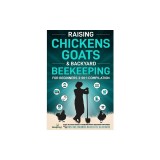 Raising Chickens, Goats &amp; Backyard Beekeeping For Beginners: 3-in-1 Compilation Step-By-Step Guide to Raising Happy Backyard Chickens, Goats &amp; Your Fi