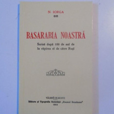 BASARABIA NOASTRA , SCRISA DUPA 100 DE ANI DE LA RAPIREA EI DE CATRE RUSI de NICOLAE IORGA , 2012 *EDITIE ANASTATICA