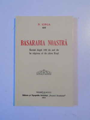 BASARABIA NOASTRA , SCRISA DUPA 100 DE ANI DE LA RAPIREA EI DE CATRE RUSI de NICOLAE IORGA , 2012 *EDITIE ANASTATICA foto