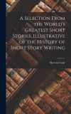 A Selection From the World&#039;s Greatest Short Stories, Illustrative of the History of Short Story Writing