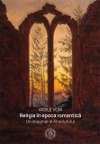 Cumpara ieftin Religia in epoca romantica. Un imaginar al Absolutului