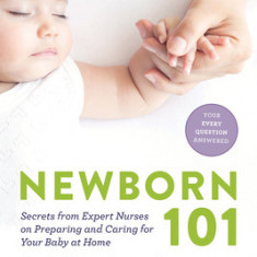 Newborn 101: Secrets from Expert Nurses on Preparing and Caring for Your Baby at Home