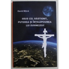 IISUS CEL RASTIGNIT , PUTEREA SI INTELEPCIUNEA LUI DUMNEZEU de DAVID BITICA , 2019