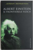 Albert Einstein si frontierele fizicii - Jeremy Bernstein - Carte