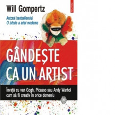 Gandeste ca un artist. Invata cu van Gogh, Picasso sau Andy Warhol cum sa fii creativ in orice domeniu - Will Gompertz