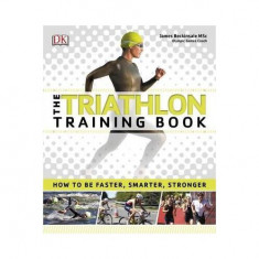 The Triathlon Training Book : How to be Faster, Smarter, Stronger - Paperback brosat - James Beckinsale - DK Publishing (Dorling Kindersley)