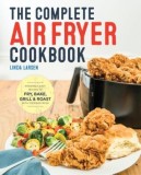 The Complete Air Fryer Cookbook: 100+ Easy Recipes - Fry, Bake, Grill &amp; Roast. Carte in Engleza cu retete Air Fryer, Keto, Vegetarian