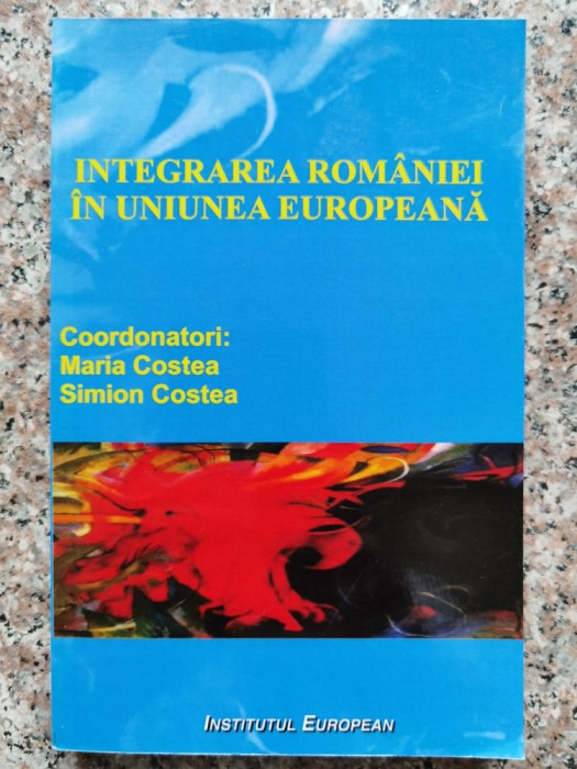 Integrarea Romaniei In Uniunea Europeana - Maria Costea, Simion Costea , B547