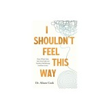 I Shouldn't Feel This Way: Name What's Hard, Tame Your Guilt, and Transform Self-Sabotage Into Brave Action