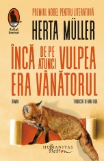 Inca De Pe Atunci Vulpea Era Vanatorul, Herta Muller - Editura Humanitas Fiction