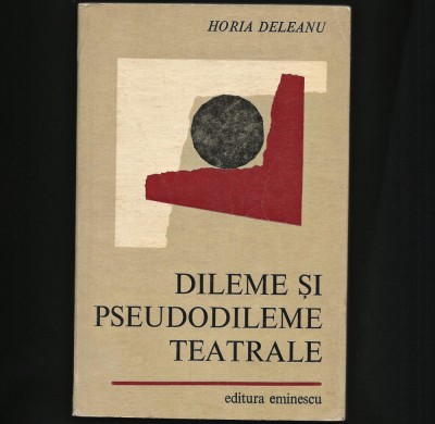 DILEME ȘI PSEUDODILEME TEATRALE - HORIA DELEANU - EDITURA EMINESCU foto