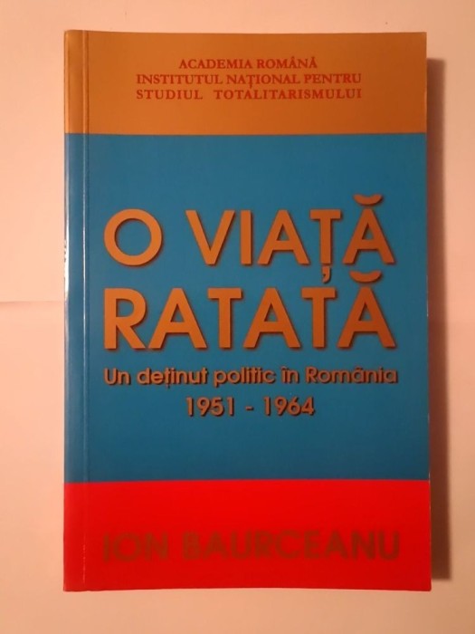 Ion Baurceanu - O viață ratată: un deținut politic &icirc;n Rom&acirc;nia 1951-1964 (ediția a treia revizuită și adăugită)