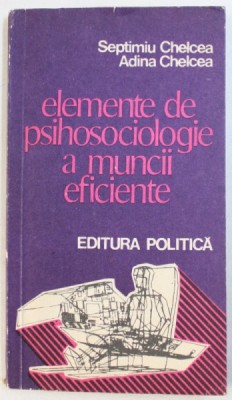 ELEMENTE DE PSIHOSOCIOLOGIE A MUNCII EFICIENTE de SEPTIMIU CHELCEA si ADINA CHELCEA , 1977 foto