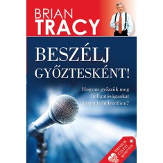 Besz&eacute;lj győztesk&eacute;nt! - Hogyan győzz&uuml;k meg hallgat&oacute;s&aacute;gunkat b&aacute;rmely helyzetben? - Brian Tracy