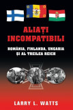 Aliaţi incompatibili. Rom&acirc;nia, Finlanda, Ungaria şi al Treilea Reich - Hardcover - Larry L. Watts - RAO