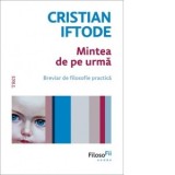 Mintea de pe urma. Breviar de filosofie practica - Cristian Iftode