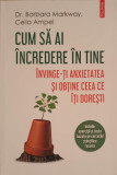 CUM SA AI INCREDERE IN TINE. INVINGE-TI ANXIETATEA SI OBTINE CEEA CE ITI DORESTI-BARBARA MARKWAY, CELIA AMPEL