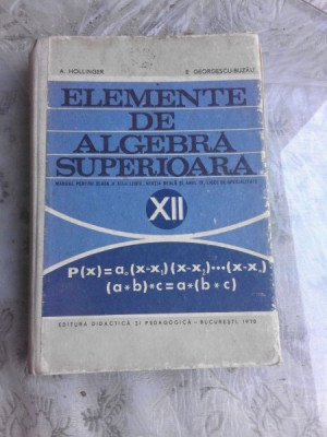 ELEMENTE DE ALGEBRA SUPERIOARA, MANUAL PENTRUCLASA A XII-A - A. HOLLINGER foto