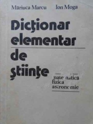 DICTIONAR ELEMENTAR DE STIINTE: MATEMATICA, FIZICA, ASTRONOMIE-MARIUCA MARCU, ION MOGA foto