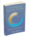 Compasiune neconditionata. Descopera iubirea si iertarea eliberand fricile prin cele patru tehnici ale practicii R.A.I.N. - Tara Brach, Walter Fotescu