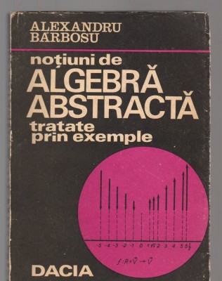 C8320 NOTIUNI DE ALGEBRA ABSTRACTA TRATATE PRIN EXEMPLE DE ALEXANDRU BARBOSU foto