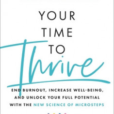 Your Time to Thrive: End Burnout, Increase Well-Being, and Unlock Your Full Potential with the New Science of Microsteps