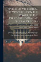 Speech Of Mr. Barton, Of Missouri, Upon The Power Of The President To Remove Federal Officers: And Upon The Restraining Power And Duty Of The Senate O foto